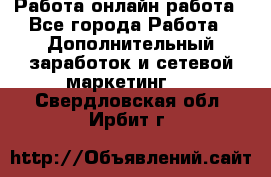 Работа онлайн работа - Все города Работа » Дополнительный заработок и сетевой маркетинг   . Свердловская обл.,Ирбит г.